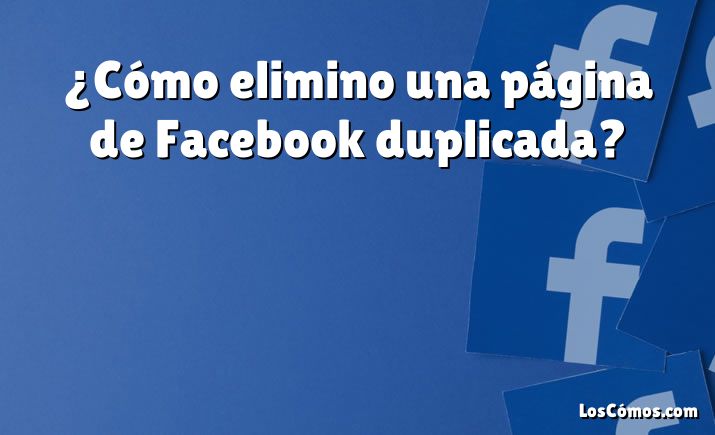 ¿Cómo elimino una página de Facebook duplicada?