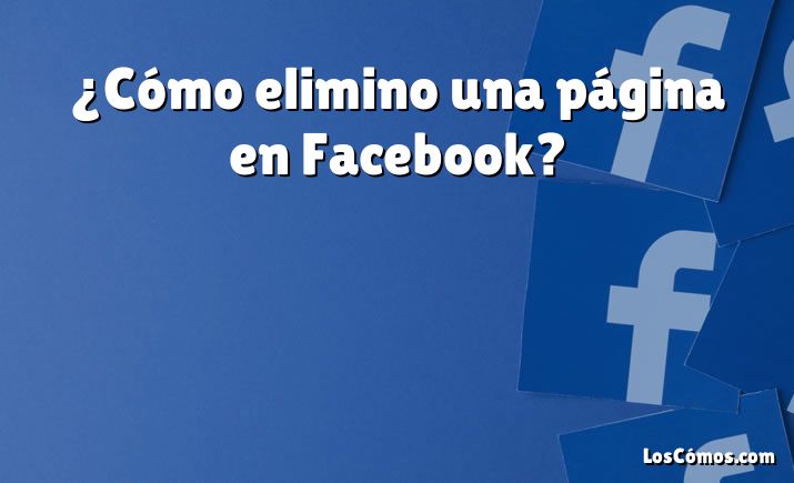 ¿Cómo elimino una página en Facebook?