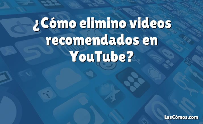 ¿Cómo elimino videos recomendados en YouTube?