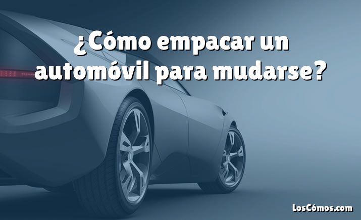 ¿Cómo empacar un automóvil para mudarse?