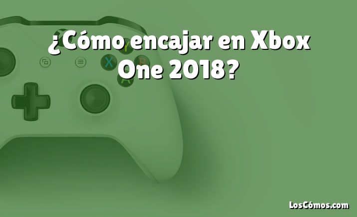 ¿Cómo encajar en Xbox One 2018?