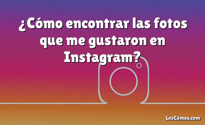 ¿Cómo encontrar las fotos que me gustaron en Instagram?