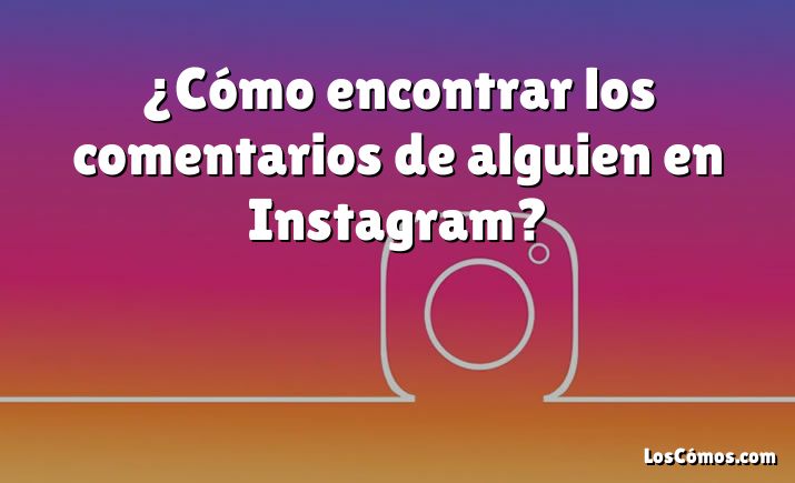 ¿Cómo encontrar los comentarios de alguien en Instagram?