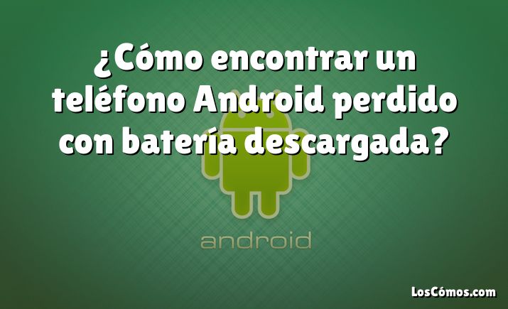 ¿Cómo encontrar un teléfono Android perdido con batería descargada?