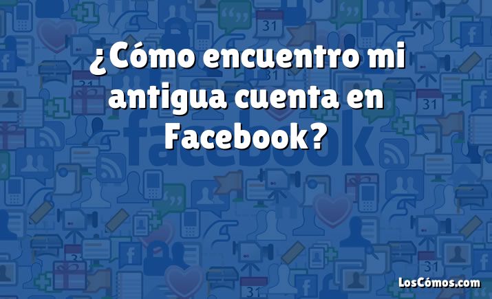 ¿Cómo encuentro mi antigua cuenta en Facebook?