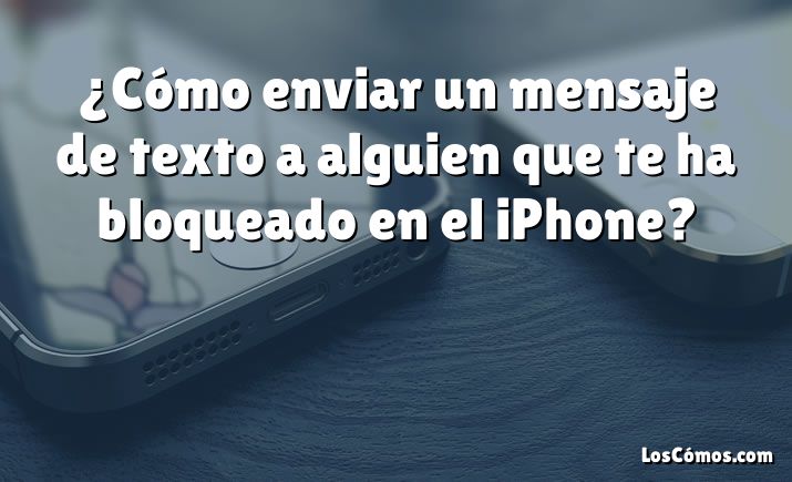 ¿Cómo enviar un mensaje de texto a alguien que te ha bloqueado en el iPhone?