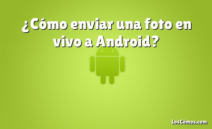 ¿Cómo enviar una foto en vivo a Android?