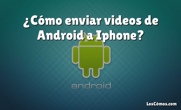 ¿Cómo enviar videos de Android a Iphone?