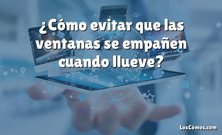 ¿Cómo evitar que las ventanas se empañen cuando llueve?