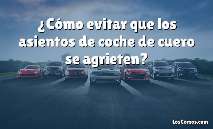 ¿Cómo evitar que los asientos de coche de cuero se agrieten?