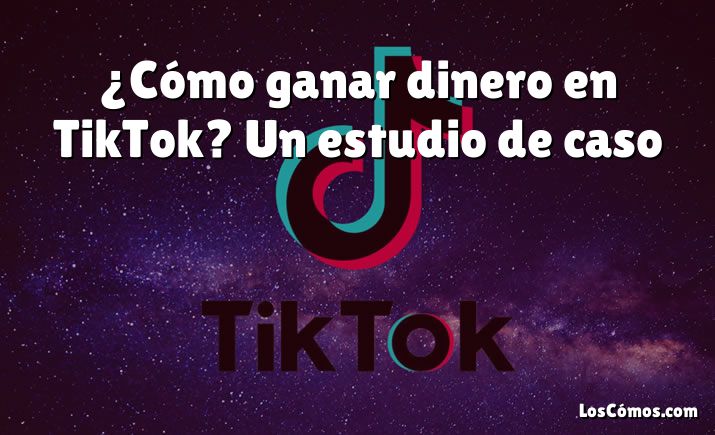 ¿Cómo ganar dinero en TikTok? Un estudio de caso