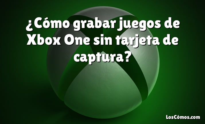 ¿Cómo grabar juegos de Xbox One sin tarjeta de captura?