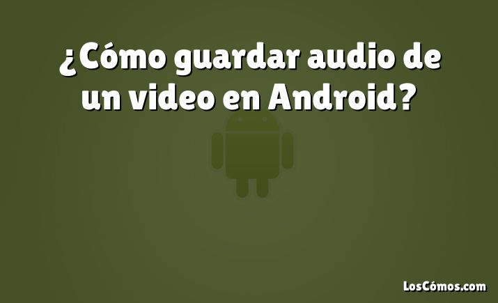 ¿Cómo guardar audio de un video en Android?