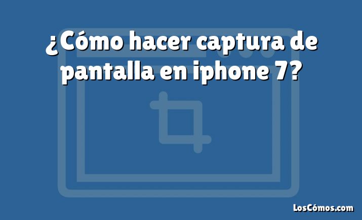 ¿Cómo hacer captura de pantalla en iphone 7?