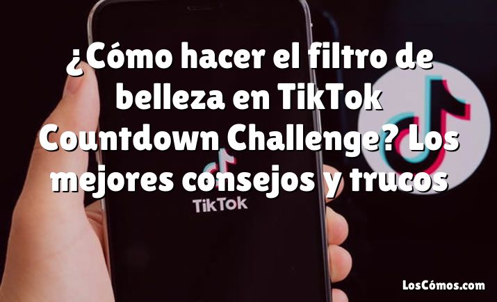 ¿Cómo hacer el filtro de belleza en TikTok Countdown Challenge? Los mejores consejos y trucos