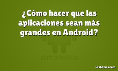 ¿Cómo hacer que las aplicaciones sean más grandes en Android?