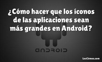 ¿Cómo hacer que los íconos de las aplicaciones sean más grandes en Android?