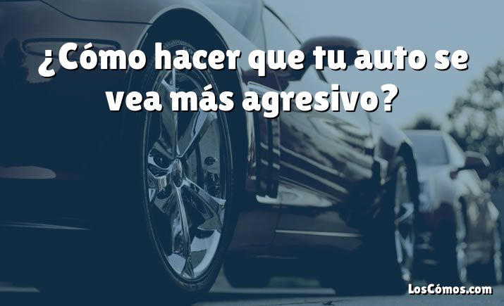 ¿Cómo hacer que tu auto se vea más agresivo?