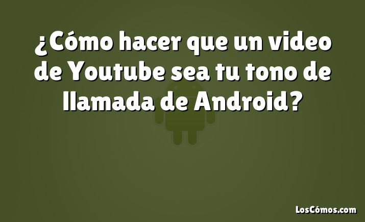 ¿Cómo hacer que un video de Youtube sea tu tono de llamada de Android?