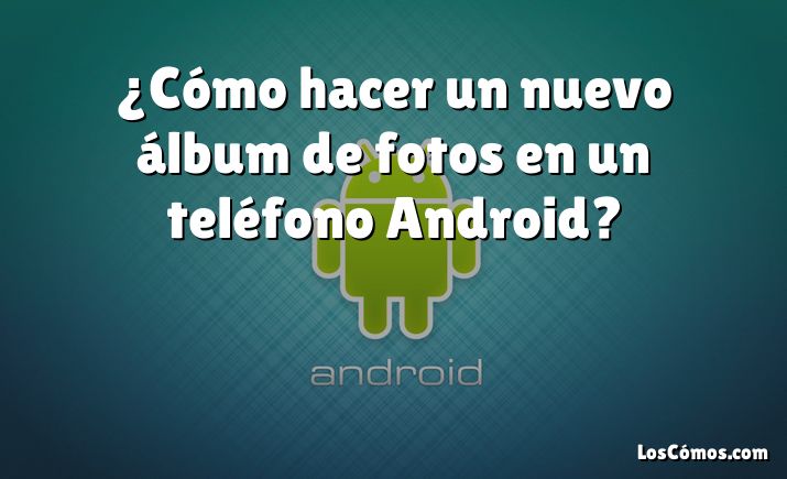 ¿Cómo hacer un nuevo álbum de fotos en un teléfono Android?