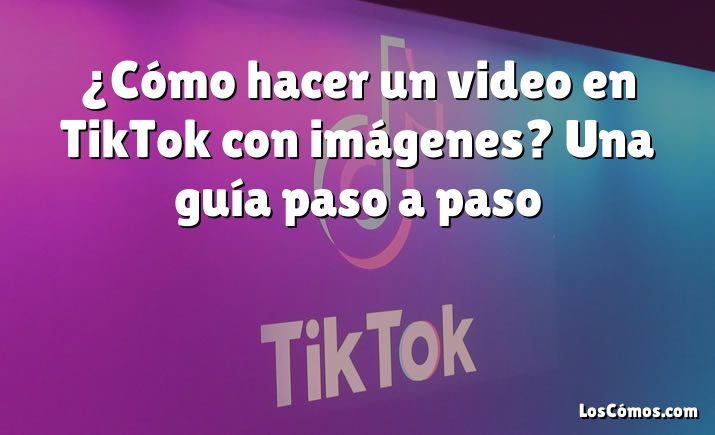 ¿Cómo hacer un video en TikTok con imágenes? Una guía paso a paso