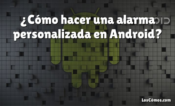 ¿Cómo hacer una alarma personalizada en Android?