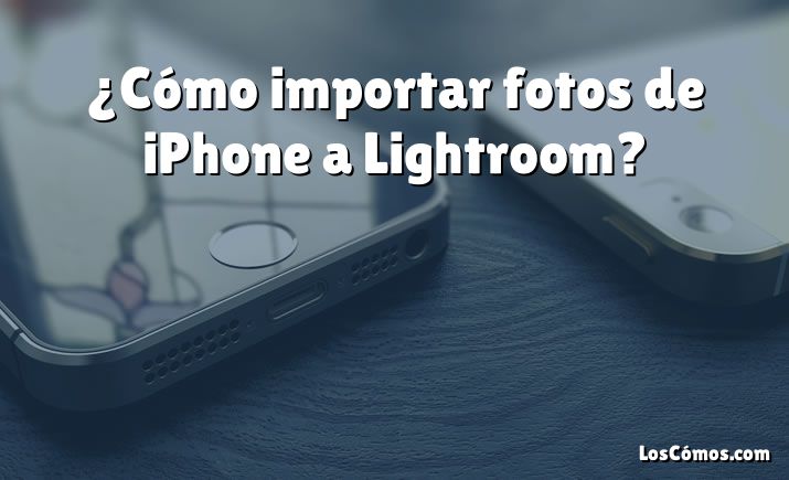 ¿Cómo importar fotos de iPhone a Lightroom?