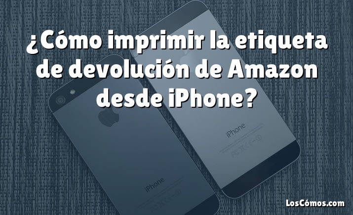 ¿Cómo imprimir la etiqueta de devolución de Amazon desde iPhone?