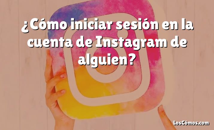 ¿Cómo iniciar sesión en la cuenta de Instagram de alguien?