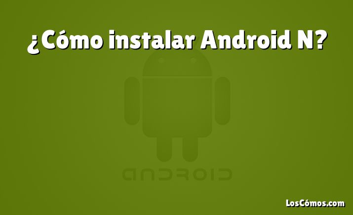 ¿Cómo instalar Android N?