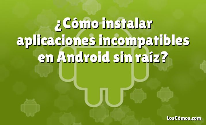 ¿Cómo instalar aplicaciones incompatibles en Android sin raíz?