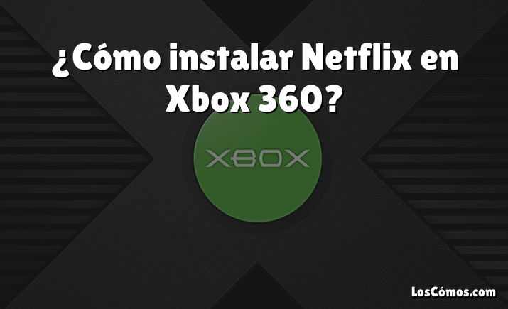 ¿Cómo instalar Netflix en Xbox 360?