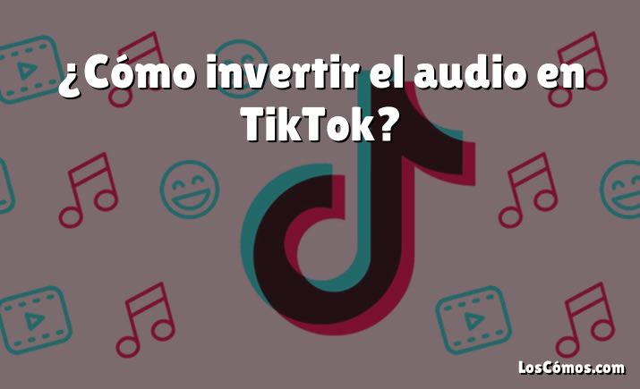 ¿Cómo invertir el audio en TikTok?
