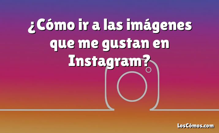 ¿Cómo ir a las imágenes que me gustan en Instagram?