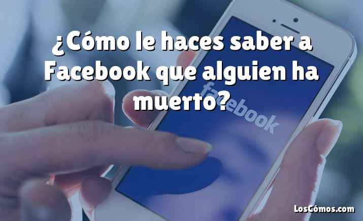 ¿Cómo le haces saber a Facebook que alguien ha muerto?