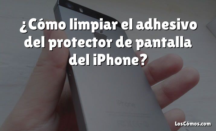 ¿Cómo limpiar el adhesivo del protector de pantalla del iPhone?