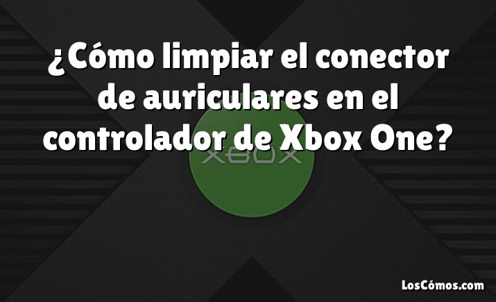 ¿Cómo limpiar el conector de auriculares en el controlador de Xbox One?