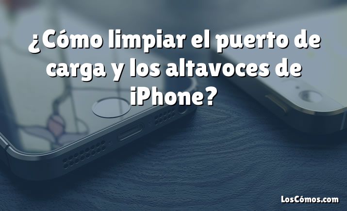 ¿Cómo limpiar el puerto de carga y los altavoces de iPhone?