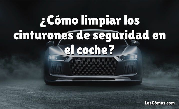 ¿Cómo limpiar los cinturones de seguridad en el coche?