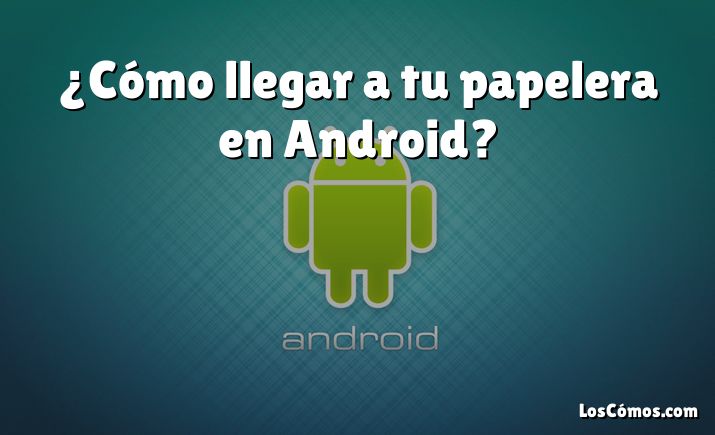 ¿Cómo llegar a tu papelera en Android?