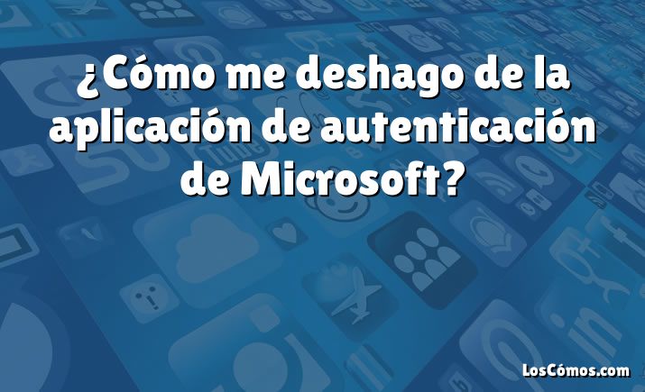 ¿Cómo me deshago de la aplicación de autenticación de Microsoft?