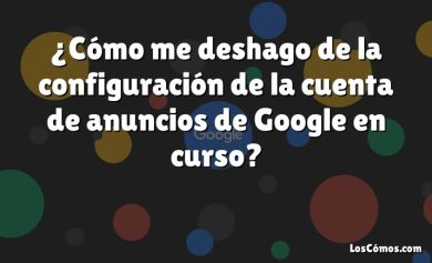 ¿Cómo me deshago de la configuración de la cuenta de anuncios de Google en curso?