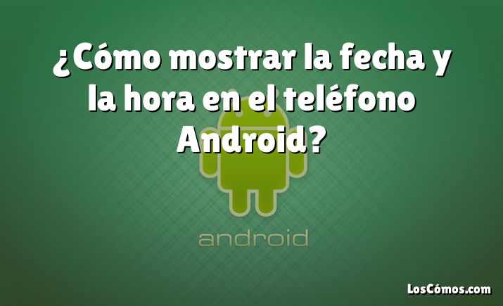 ¿Cómo mostrar la fecha y la hora en el teléfono Android?