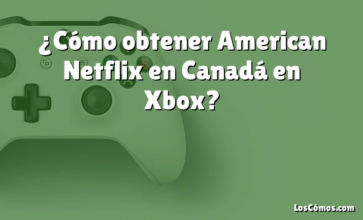 ¿Cómo obtener American Netflix en Canadá en Xbox?