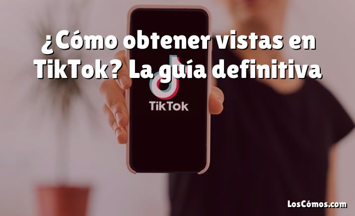 ¿Cómo obtener vistas en TikTok? La guía definitiva
