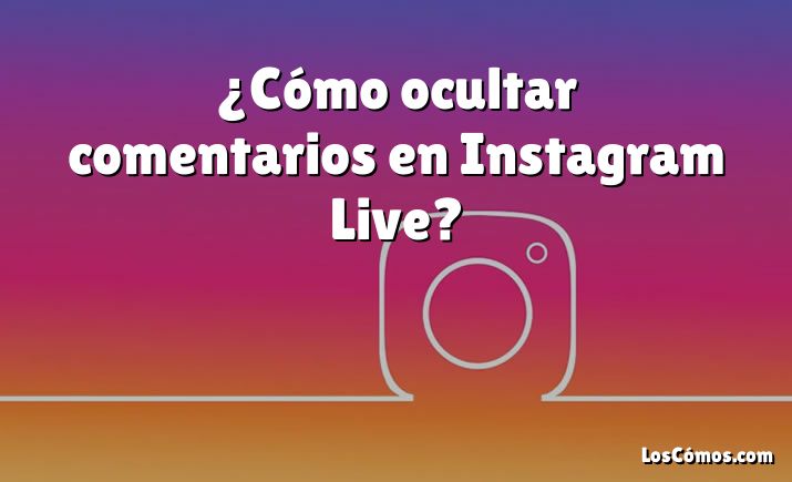 ¿Cómo ocultar comentarios en Instagram Live?