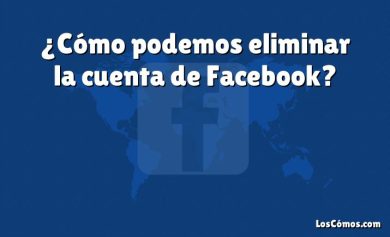 ¿Cómo podemos eliminar la cuenta de Facebook?