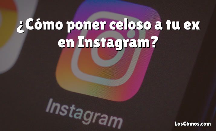 ¿Cómo poner celoso a tu ex en Instagram?