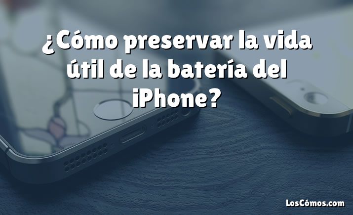 ¿Cómo preservar la vida útil de la batería del iPhone?