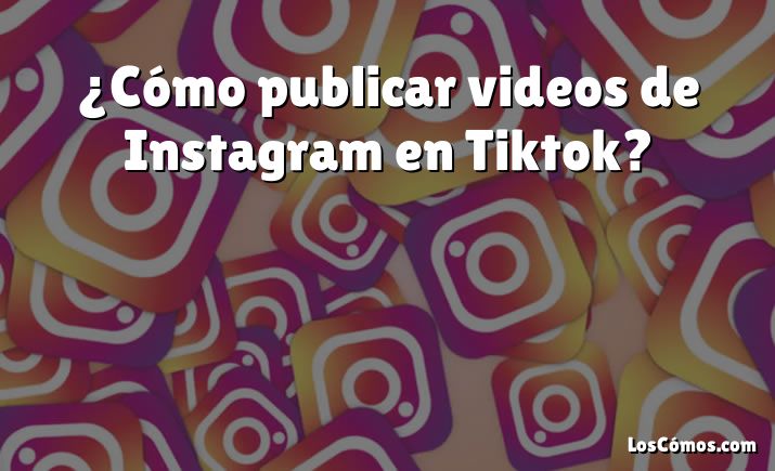 ¿Cómo publicar videos de Instagram en Tiktok?